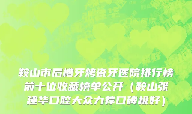 鞍山市后槽牙烤瓷牙医院排行榜前十位收藏榜单公开（鞍山张建华口腔大众力荐口碑极好）