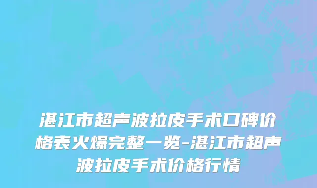 湛江市超声波拉皮手术口碑价格表火爆完整一览-湛江市超声波拉皮手术价格行情