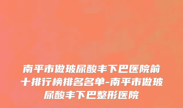 南平市做玻尿酸丰下巴医院前十排行榜排名名单-南平市做玻尿酸丰下巴整形医院