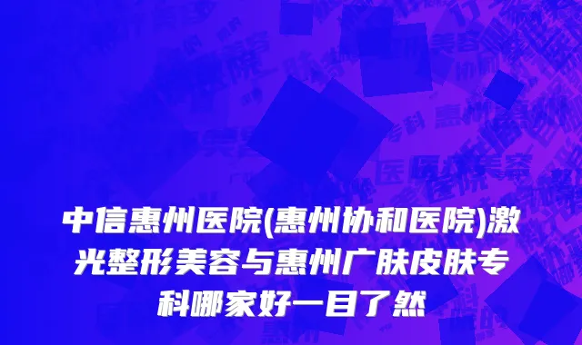 中信惠州医院(惠州协和医院)激光整形美容与惠州广肤皮肤专科哪家好一目了然