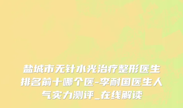 盐城市无针水光治疗整形医生排名前十哪个医-李耐国医生人气实力测评_在线解读