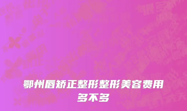 鄂州唇矫正整形整形美容费用多不多