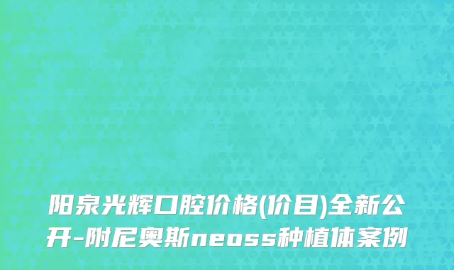 阳泉光辉口腔价格(价目)全新公开-附尼奥斯neoss种植体案例