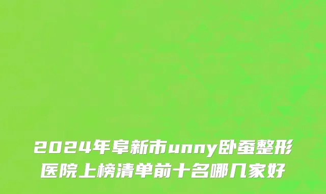 2024年阜新市unny卧蚕整形医院上榜清单前十名哪几家好