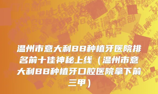 温州市意大利BB种植牙医院排名前十佳神秘上线（温州市意大利BB种植牙口腔医院拿下前三甲）
