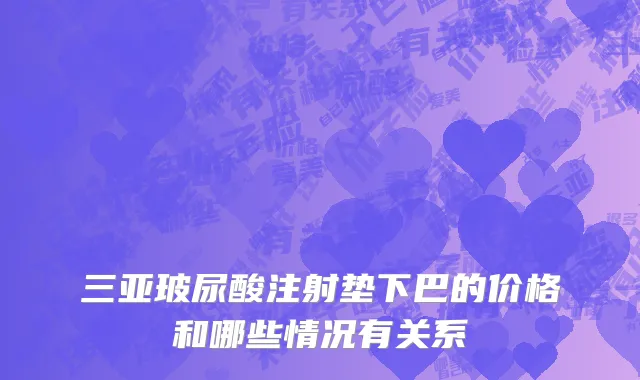 三亚玻尿酸注射垫下巴的价格和哪些情况有关系