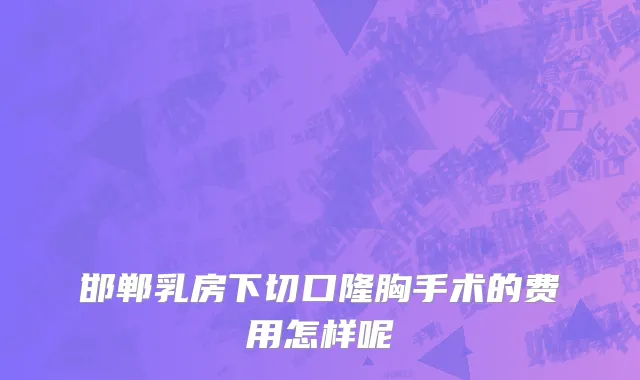 邯郸乳房下切口隆胸手术的费用怎样呢