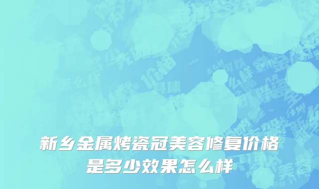 新乡金属烤瓷冠美容修复价格是多少效果怎么样