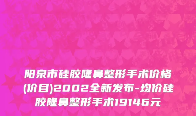 阳泉市硅胶隆鼻整形手术价格(价目)2002全新发布-均价硅胶隆鼻整形手术19146元