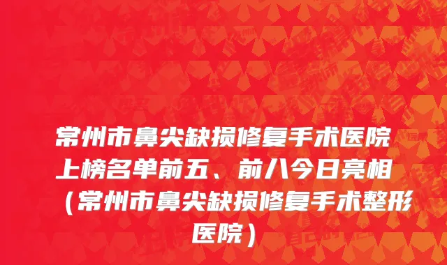 常州市鼻尖缺损修复手术医院上榜名单前五、前八今日亮相（常州市鼻尖缺损修复手术整形医院）
