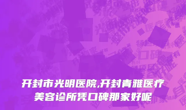 开封市光明医院,开封青雅医疗美容诊所凭口碑那家好呢