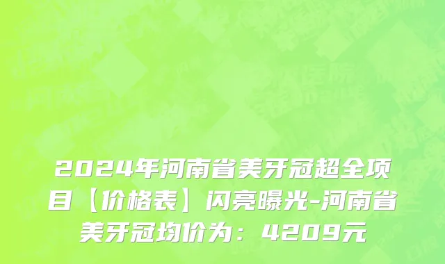 2024年河南省美牙冠超全项目【价格表】闪亮曝光-河南省美牙冠均价为：4209元