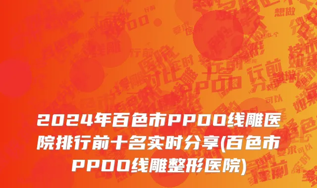 2024年百色市PPDO线雕医院排行前十名实时分享(百色市PPDO线雕整形医院)