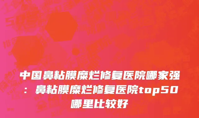 中国鼻粘膜糜烂修复医院哪家强：鼻粘膜糜烂修复医院top50哪里比较好