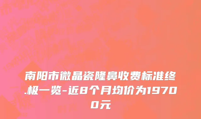 南阳市微晶瓷隆鼻收费标准终.极一览-近8个月均价为19700元