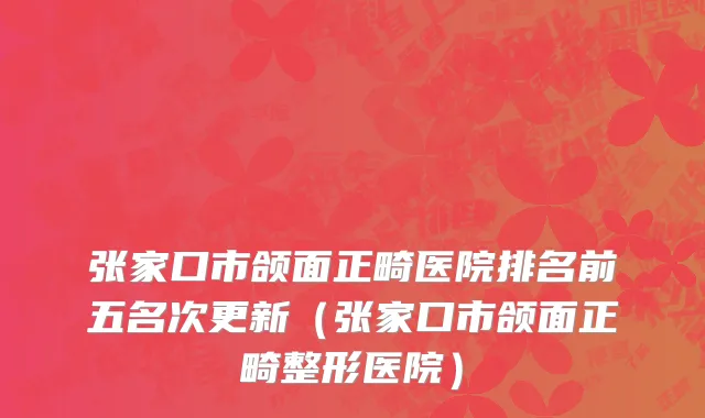 张家口市颌面正畸医院排名前五名次更新（张家口市颌面正畸整形医院）