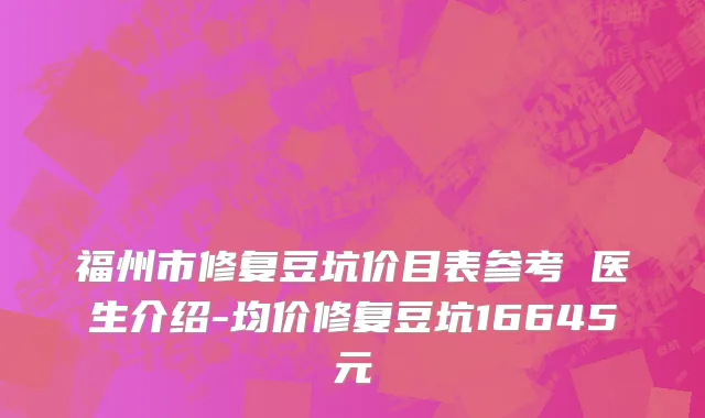 福州市修复豆坑价目表参考 医生介绍-均价修复豆坑16645元