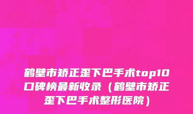 鹤壁市矫正歪下巴手术top10口碑榜最新收录（鹤壁市矫正歪下巴手术整形医院）