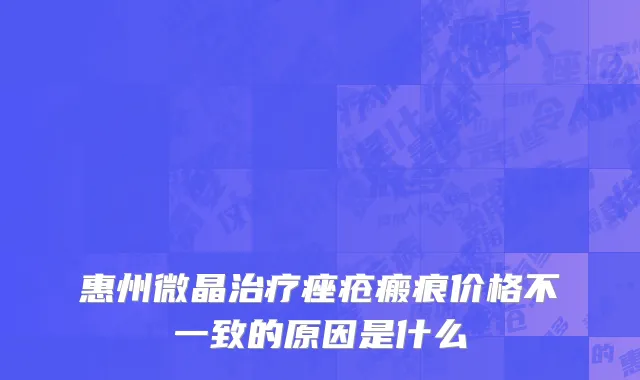 惠州微晶治疗痤疮瘢痕价格不一致的原因是什么
