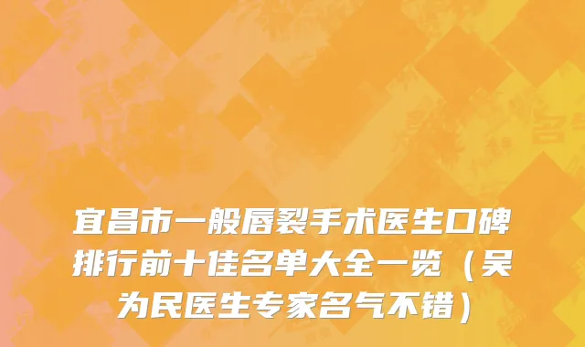 宜昌市一般唇裂手术医生口碑排行前十佳名单大全一览（吴为民医生专家名气不错）