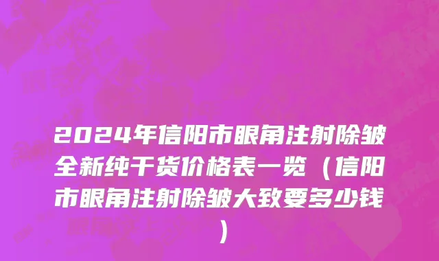 2024年信阳市眼角注射除皱全新纯干货价格表一览（信阳市眼角注射除皱大致要多少钱）