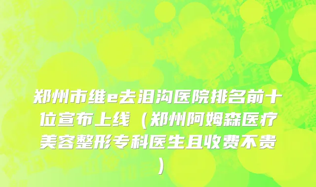 郑州市维e去泪沟医院排名前十位宣布上线（郑州阿姆森医疗美容整形专科医生且收费不贵）