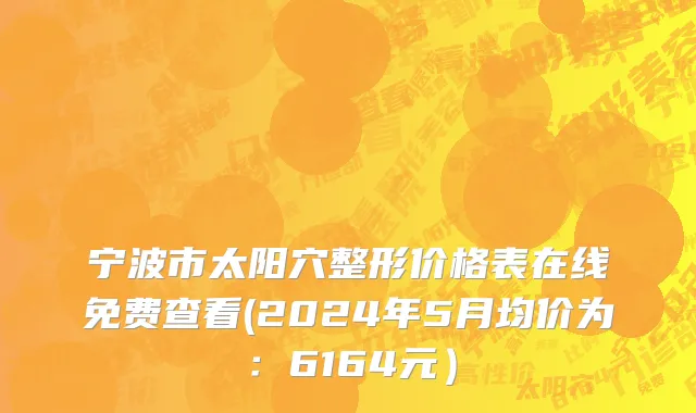 宁波市太阳穴整形价格表在线免费查看(2024年5月均价为：6164元）