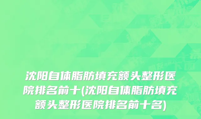 沈阳自体脂肪填充额头整形医院排名前十(沈阳自体脂肪填充额头整形医院排名前十名)