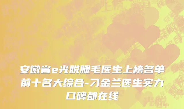 安徽省e光脱腿毛医生上榜名单前十名大综合-刁金兰医生实力口碑都在线