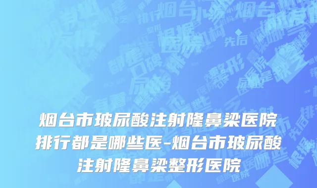 烟台市玻尿酸注射隆鼻梁医院排行都是哪些医-烟台市玻尿酸注射隆鼻梁整形医院