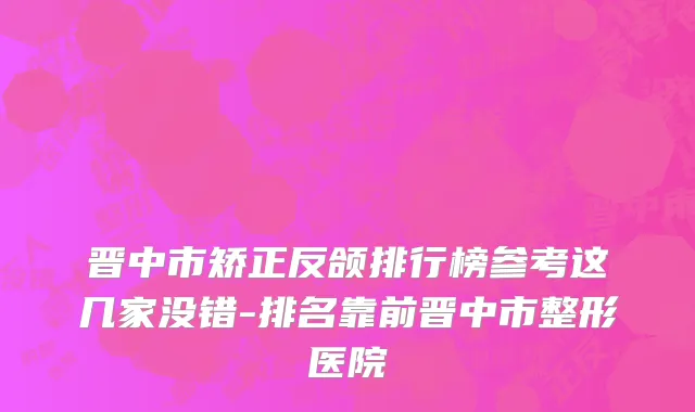晋中市矫正反颌排行榜参考这几家没错-排名靠前晋中市整形医院