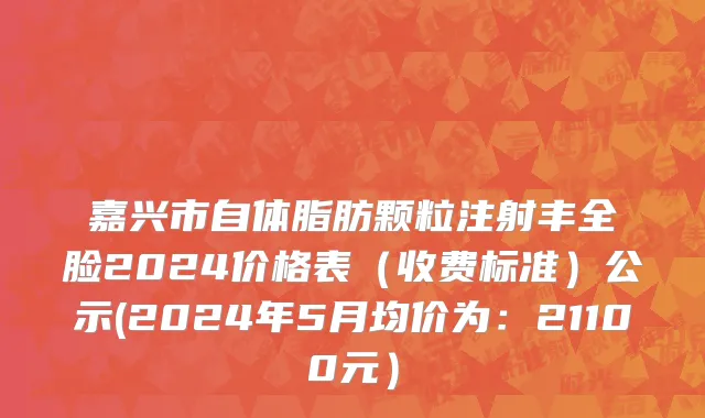 嘉兴市自体脂肪颗粒注射丰全脸2024价格表（收费标准）公示(2024年5月均价为：21100元）