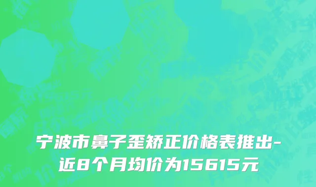 宁波市鼻子歪矫正价格表推出-近8个月均价为15615元