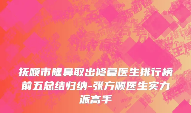 抚顺市隆鼻取出修复医生排行榜前五总结归纳-张方顺医生实力派高手