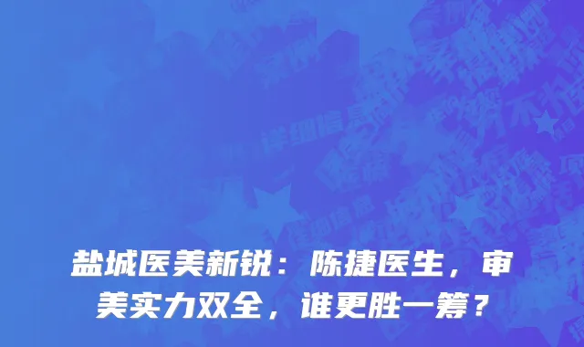 盐城医美新锐:陈捷医生,审美实力双全,谁更胜一筹?