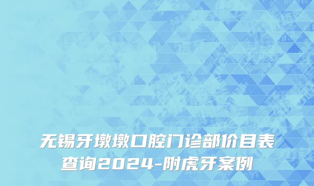 无锡牙墩墩口腔门诊部价目表查询2024-附虎牙案例