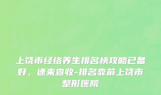 上饶市经络养生排名榜攻略已备好，速来查收-排名靠前上饶市整形医院