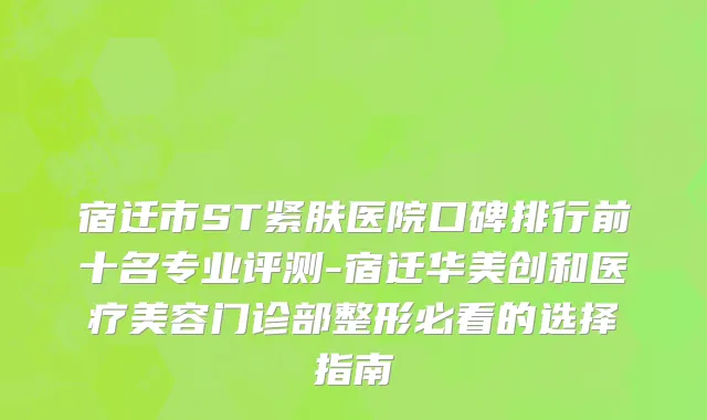宿迁市ST紧肤医院口碑排行前十名专业评测-宿迁华美创和医疗美容门诊部整形必看的选择指南