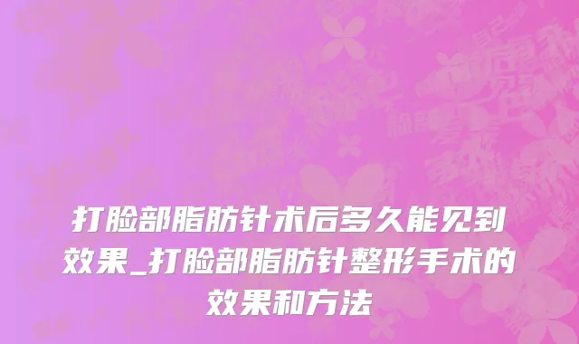打脸部脂肪针术后多久能见到效果_打脸部脂肪针整形手术的效果和方法