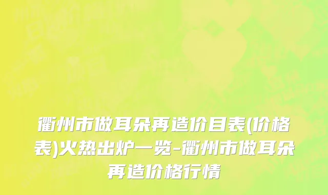 衢州市做耳朵再造价目表(价格表)火热出炉一览-衢州市做耳朵再造价格行情