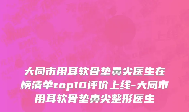 大同市用耳软骨垫鼻尖医生在榜清单top10评价上线-大同市用耳软骨垫鼻尖整形医生