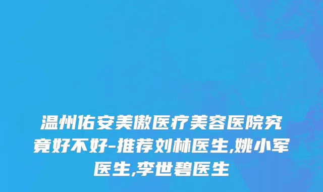 温州佑安美傲医疗美容医院究竟好不好-推荐刘林医生,姚小军医生,李世碧医生