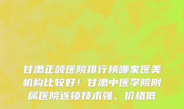 甘肃正颌医院排行榜哪家医美机构比较好！甘肃中医学院附属医院连锁技术强、价格低