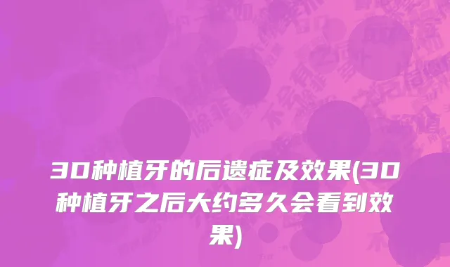3D种植牙的后遗症及效果(3D种植牙之后大约多久会看到效果)