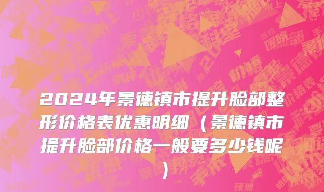 2024年景德镇市提升脸部整形价格表优惠明细（景德镇市提升脸部价格一般要多少钱呢）