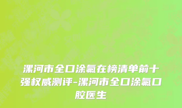 漯河市全口涂氟在榜清单前十强权威测评-漯河市全口涂氟口腔医生