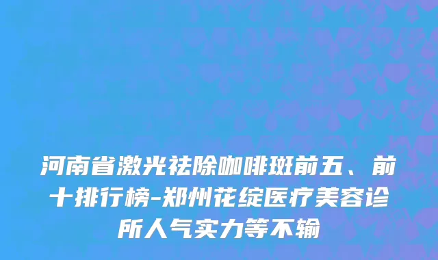 河南省激光祛除咖啡斑前五、前十排行榜-郑州花绽医疗美容诊所人气实力等不输