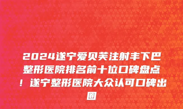 2024遂宁爱贝芙注射丰下巴整形医院排名前十位口碑盘点!遂宁整形医院大众认可口碑出圈