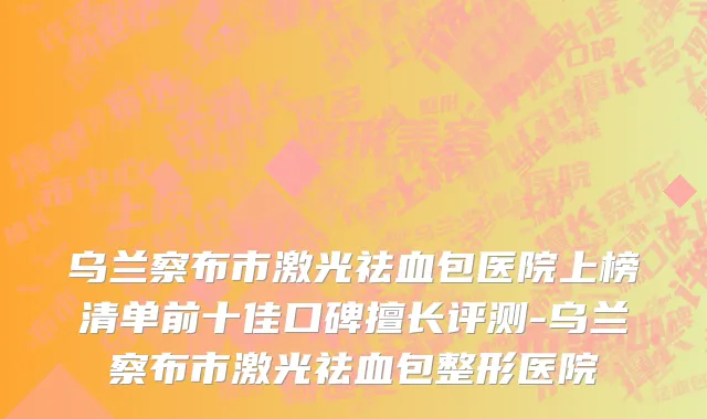 乌兰察布市激光祛血包医院上榜清单前十佳口碑擅长评测-乌兰察布市激光祛血包整形医院