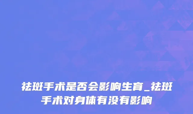 祛斑手术是否会影响生育_祛斑手术对身体有没有影响